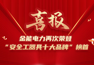 連續(xù)4年榮登“安全工器具十大品牌”榜首，金能電力品牌價(jià)值再躍升